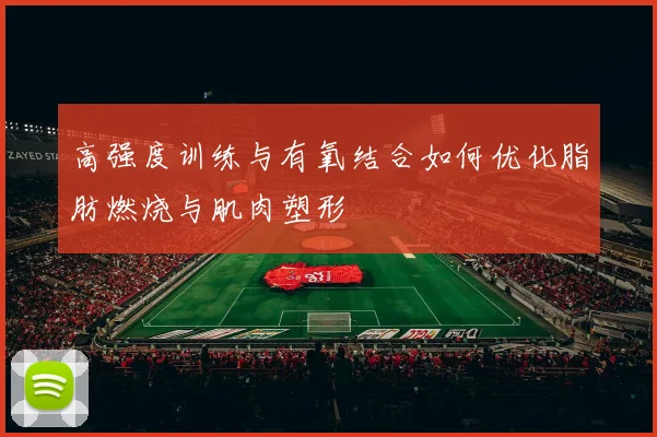 高强度训练与有氧结合如何优化脂肪燃烧与肌肉塑形
