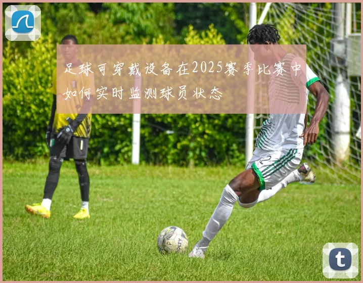 足球可穿戴设备在2025赛季比赛中如何实时监测球员状态