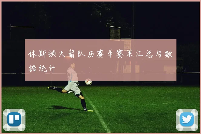 休斯顿火箭队历赛季赛果汇总与数据统计