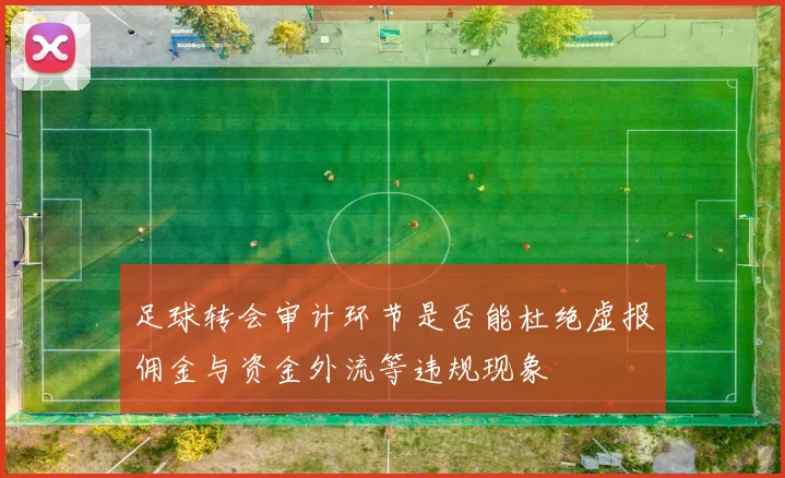 足球转会审计环节是否能杜绝虚报佣金与资金外流等违规现象