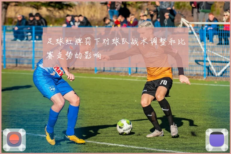 足球红牌罚下对球队战术调整和比赛走势的影响