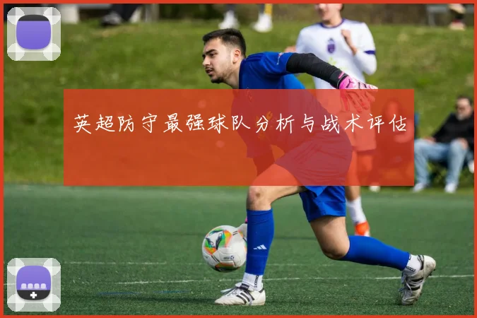 英超防守最强球队分析与战术评估