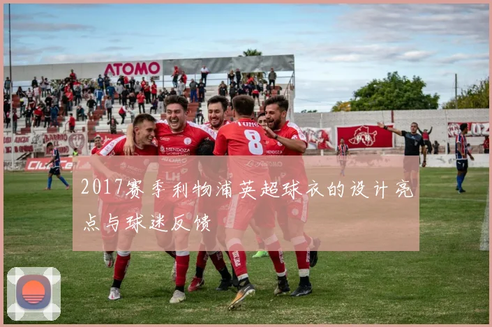 2017赛季利物浦英超球衣的设计亮点与球迷反馈