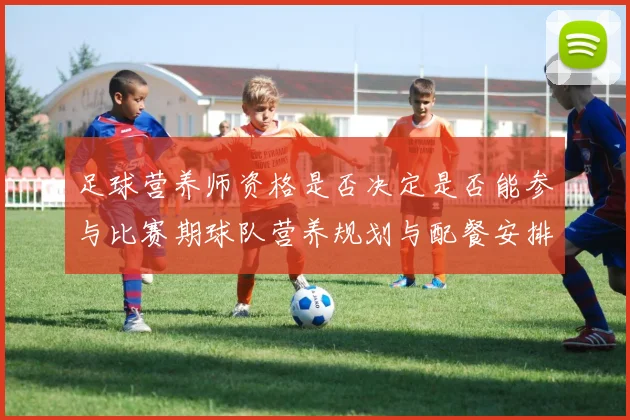 足球营养师资格是否决定是否能参与比赛期球队营养规划与配餐安排
